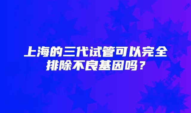 上海的三代试管可以完全排除不良基因吗？
