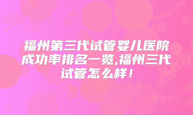 福州第三代试管婴儿医院成功率排名一览,福州三代试管怎么样！
