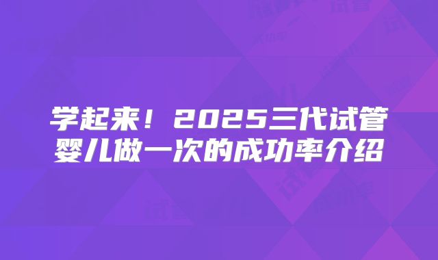 学起来!2025三代试管婴儿做一次的成功率介绍