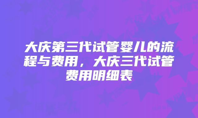大庆第三代试管婴儿的流程与费用,大庆三代试管费用明细表
