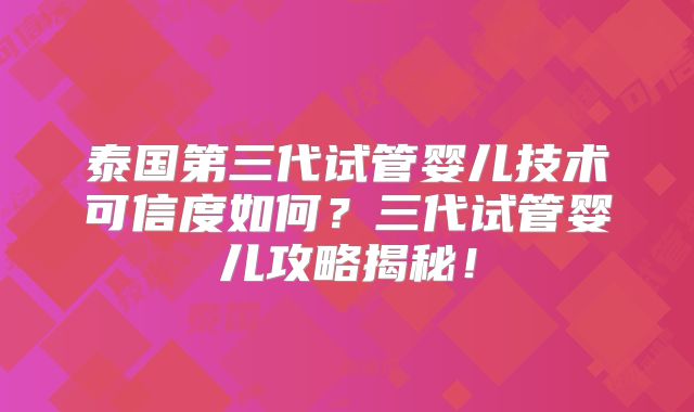 泰国第三代试管婴儿技术可信度如何？三代试管婴儿攻略揭秘！