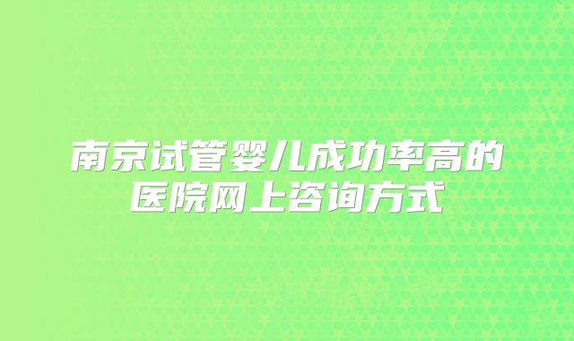 南京试管婴儿成功率高的医院网上咨询方式