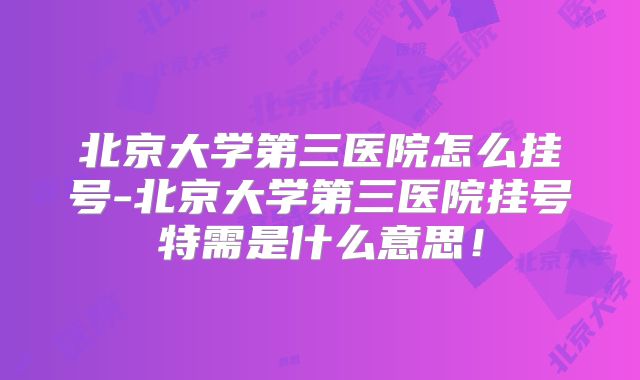 北京大学第三医院怎么挂号-北京大学第三医院挂号特需是什么意思！