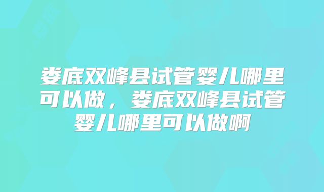 娄底双峰县试管婴儿哪里可以做,娄底双峰县试管婴儿哪里可以做啊
