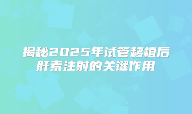 揭秘2025年试管移植后肝素注射的关键作用