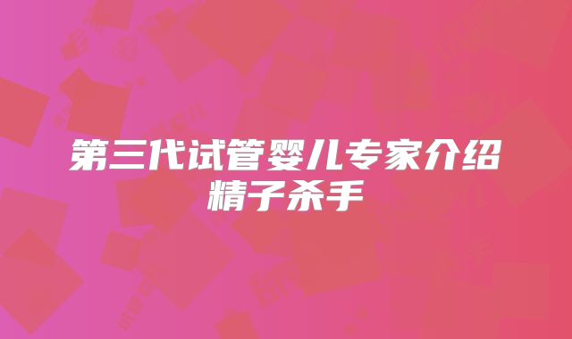 第三代试管婴儿专家介绍精子杀手