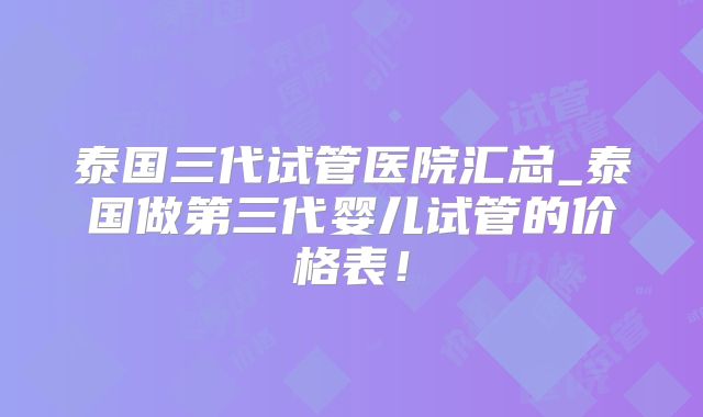 泰国三代试管医院汇总_泰国做第三代婴儿试管的价格表！