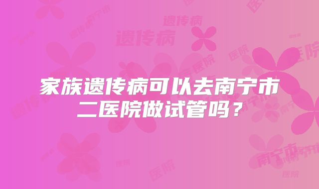 家族遗传病可以去南宁市二医院做试管吗?
