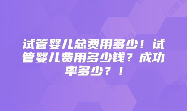 试管婴儿总费用多少!试管婴儿费用多少钱?成功率多少?!