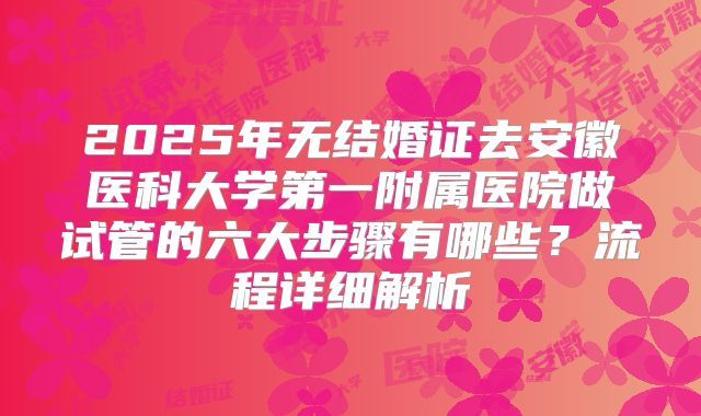 2025年无结婚证去安徽医科大学第一附属医院做试管的六大步骤有哪些?流程详细解析