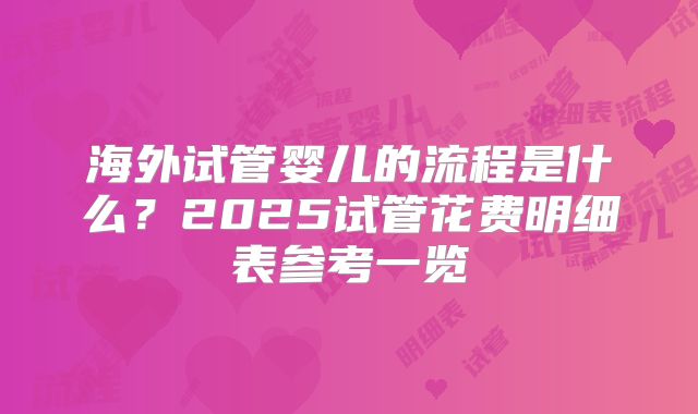 海外试管婴儿的流程是什么？2025试管花费明细表参考一览