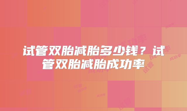 试管双胎减胎多少钱？试管双胎减胎成功率