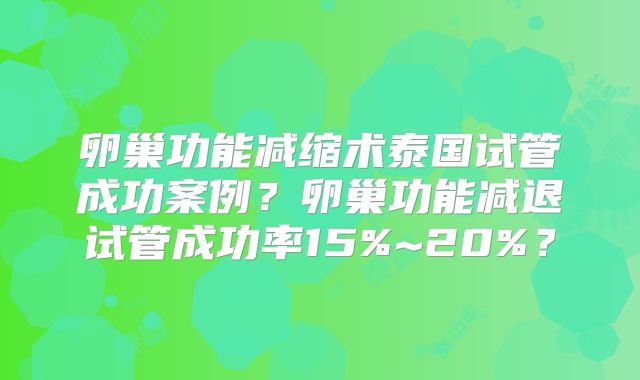 卵巢功能减缩术泰国试管成功案例?卵巢功能减退试管成功率15%~20%?
