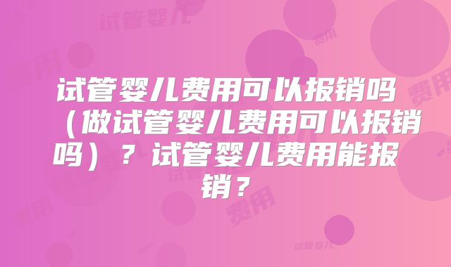 试管婴儿费用可以报销吗（做试管婴儿费用可以报销吗）？试管婴儿费用能报销？