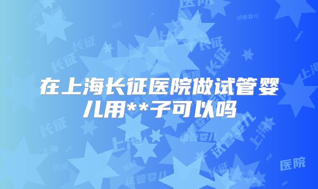 在上海长征医院做试管婴儿用**子可以吗