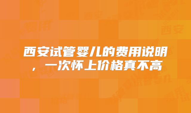 西安试管婴儿的费用说明，一次怀上价格真不高