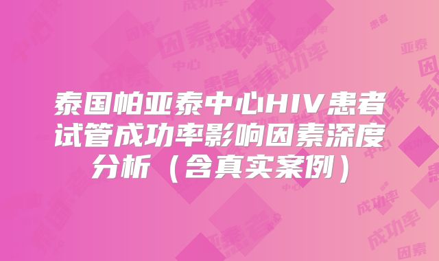泰国帕亚泰中心HIV患者试管成功率影响因素深度分析（含真实案例）