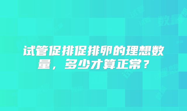 试管促排促排卵的理想数量,多少才算正常?