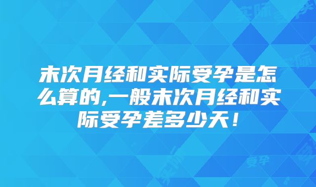 末次月经和实际受孕是怎么算的,一般末次月经和实际受孕差多少天！