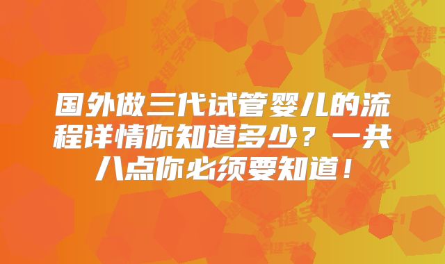 国外做三代试管婴儿的流程详情你知道多少?一共八点你必须要知道!