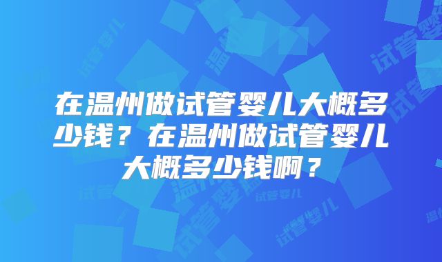 在温州做试管婴儿大概多少钱？在温州做试管婴儿大概多少钱啊？