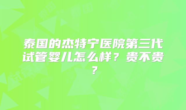 泰国的杰特宁医院第三代试管婴儿怎么样?贵不贵?