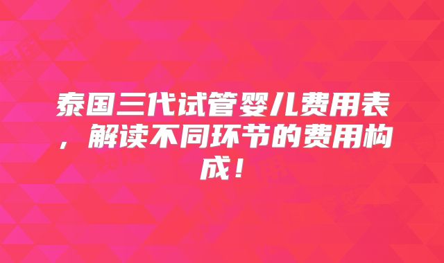 泰国三代试管婴儿费用表，解读不同环节的费用构成！