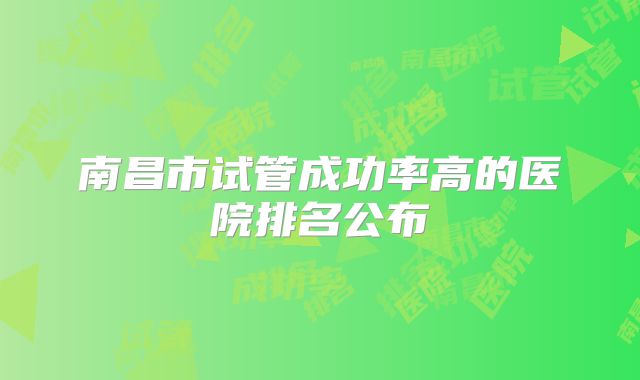 南昌市试管成功率高的医院排名公布