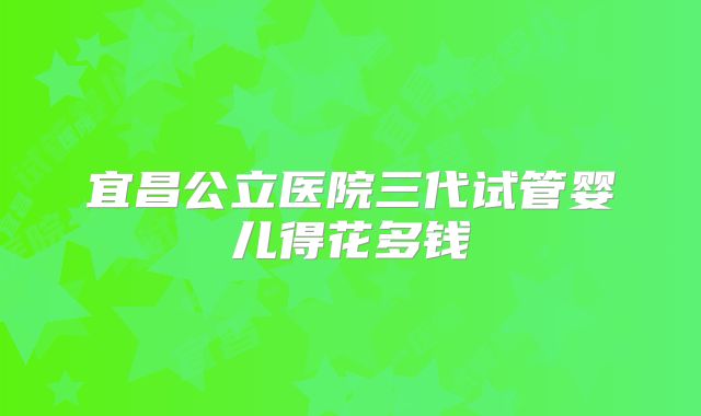 宜昌公立医院三代试管婴儿得花多钱