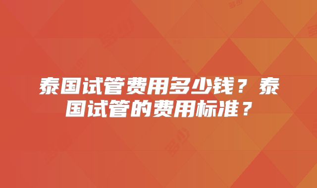 泰国试管费用多少钱?泰国试管的费用标准?