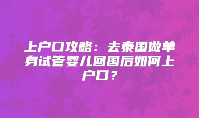上户口攻略:去泰国做单身试管婴儿回国后如何上户口?