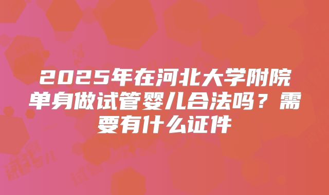 2025年在河北大学附院单身做试管婴儿合法吗？需要有什么证件