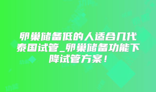 卵巢储备低的人适合几代泰国试管_卵巢储备功能下降试管方案!
