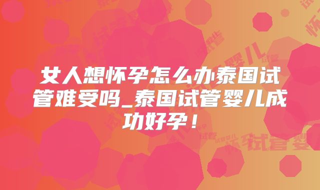 女人想怀孕怎么办泰国试管难受吗_泰国试管婴儿成功好孕!
