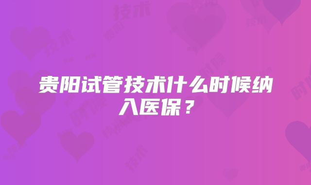 贵阳试管技术什么时候纳入医保？