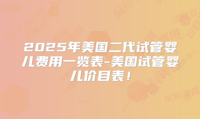 2025年美国二代试管婴儿费用一览表-美国试管婴儿价目表！