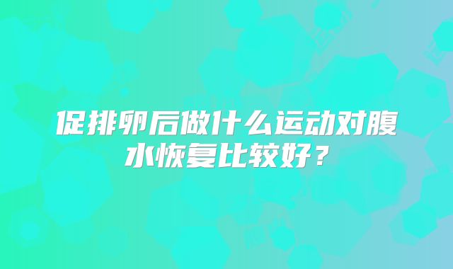 促排卵后做什么运动对腹水恢复比较好?