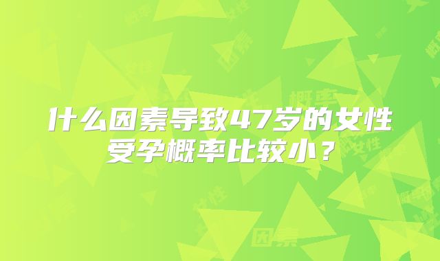 什么因素导致47岁的女性受孕概率比较小？