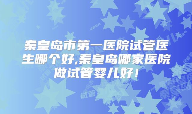 秦皇岛市第一医院试管医生哪个好,秦皇岛哪家医院做试管婴儿好！