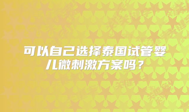 可以自己选择泰国试管婴儿微刺激方案吗？