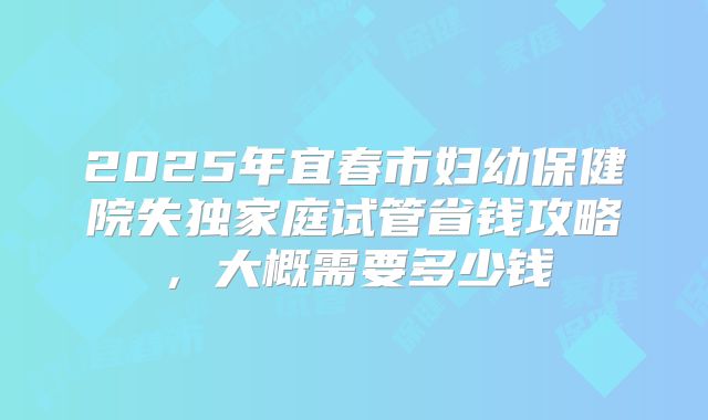2025年宜春市妇幼保健院失独家庭试管省钱攻略,大概需要多少钱