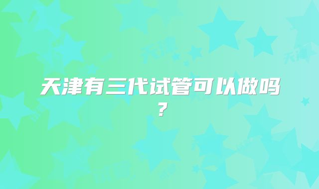 天津有三代试管可以做吗?