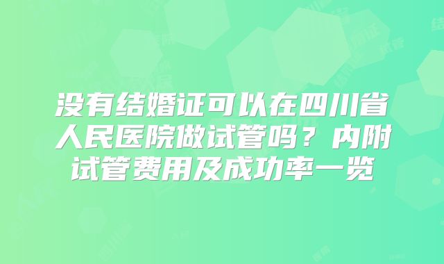 没有结婚证可以在四川省人民医院做试管吗?内附试管费用及成功率一览