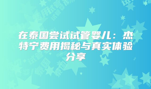 在泰国尝试试管婴儿：杰特宁费用揭秘与真实体验分享