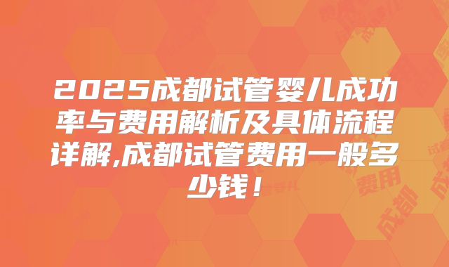 2025成都试管婴儿成功率与费用解析及具体流程详解,成都试管费用一般多少钱！