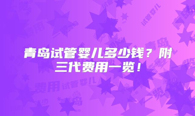 青岛试管婴儿多少钱？附三代费用一览！