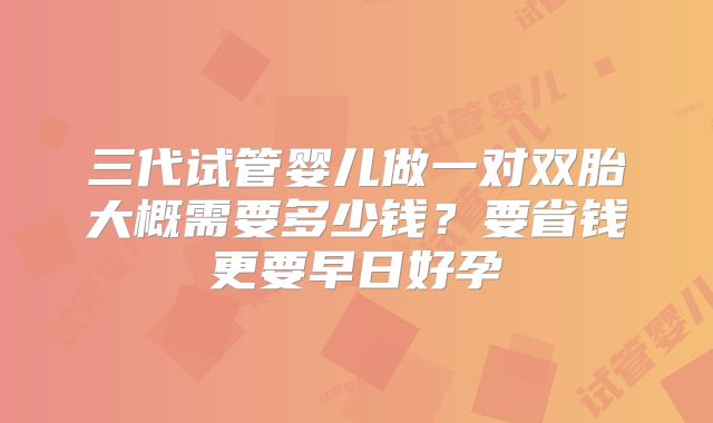 三代试管婴儿做一对双胎大概需要多少钱？要省钱更要早日好孕