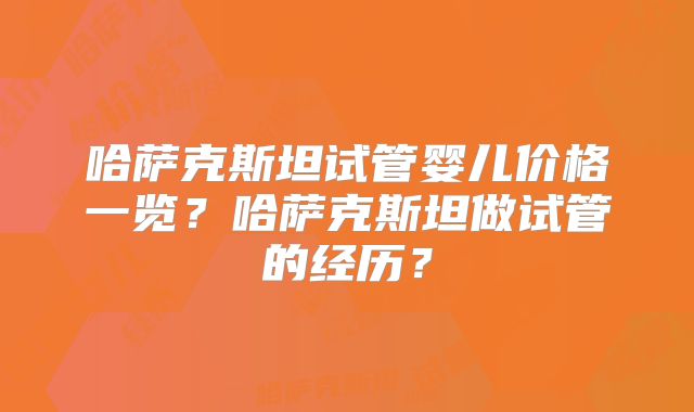 哈萨克斯坦试管婴儿价格一览?哈萨克斯坦做试管的经历?
