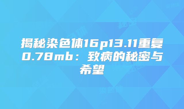 揭秘染色体16p13.11重复0.78mb:致病的秘密与希望