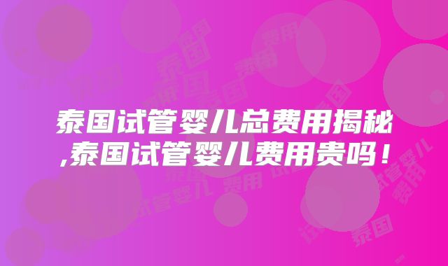 泰国试管婴儿总费用揭秘,泰国试管婴儿费用贵吗！